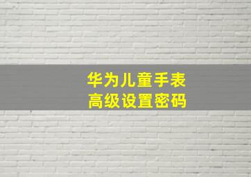 华为儿童手表 高级设置密码